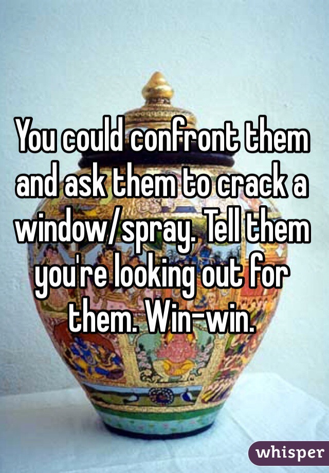 You could confront them and ask them to crack a window/spray. Tell them you're looking out for them. Win-win.