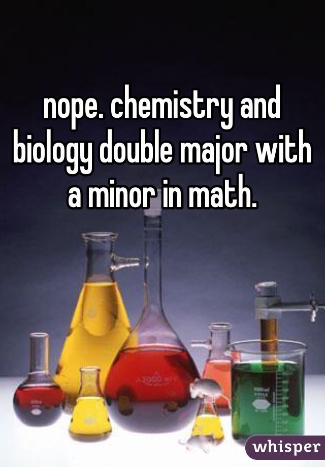 nope. chemistry and biology double major with a minor in math. 