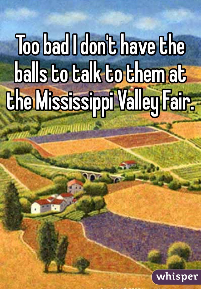 Too bad I don't have the balls to talk to them at the Mississippi Valley Fair. 