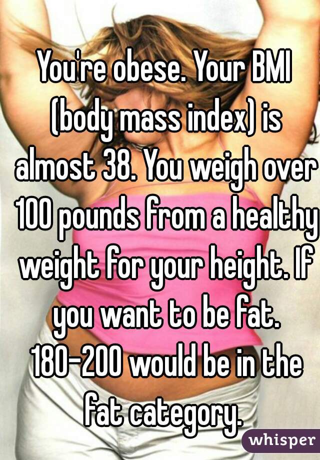 You're obese. Your BMI (body mass index) is almost 38. You weigh over 100 pounds from a healthy weight for your height. If you want to be fat. 180-200 would be in the fat category. 