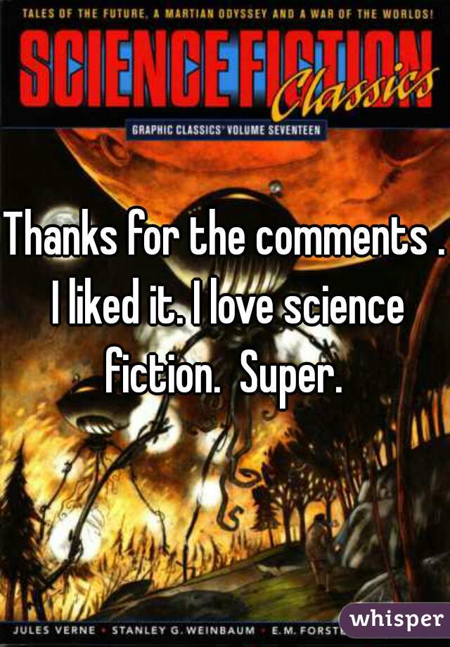 Thanks for the comments . I liked it. I love science fiction.  Super. 