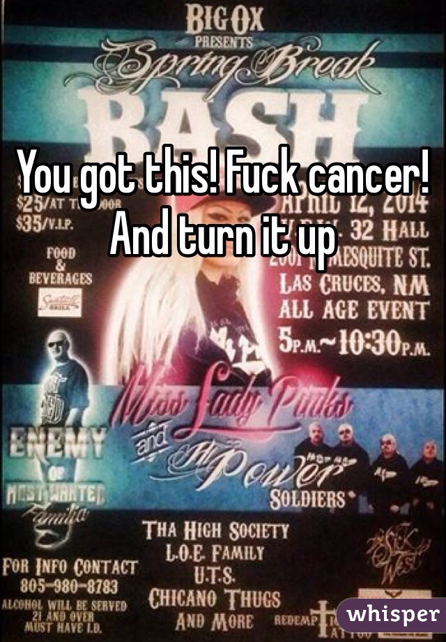 You got this! Fuck cancer! And turn it up 