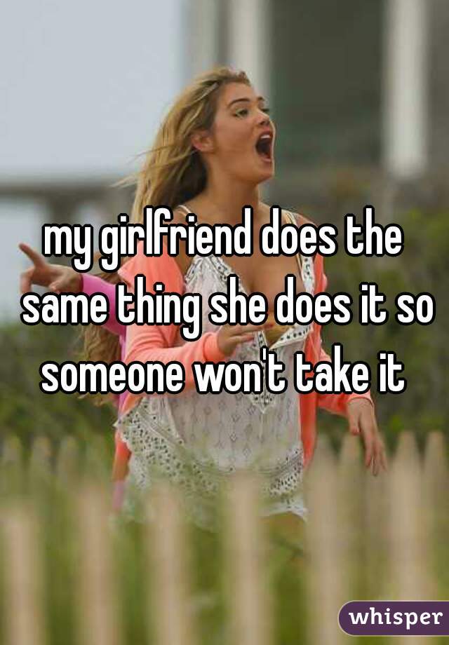 my girlfriend does the same thing she does it so someone won't take it 