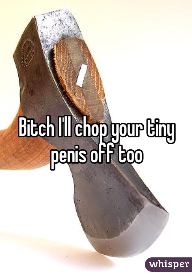 Bitch I'll chop your tiny penis off too