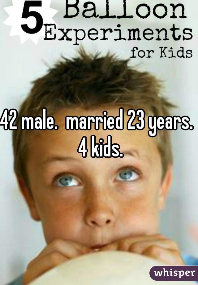 42 male.  married 23 years.  4 kids.