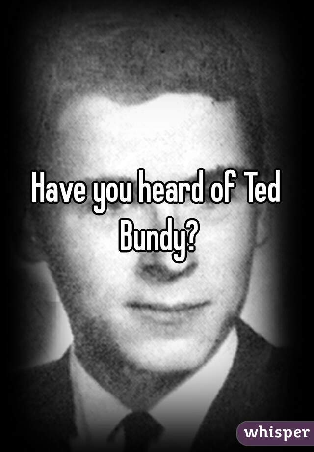 Have you heard of Ted Bundy?
