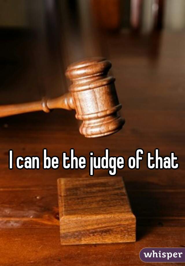 I can be the judge of that 
