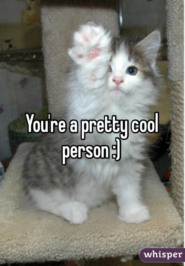 You're a pretty cool person :)