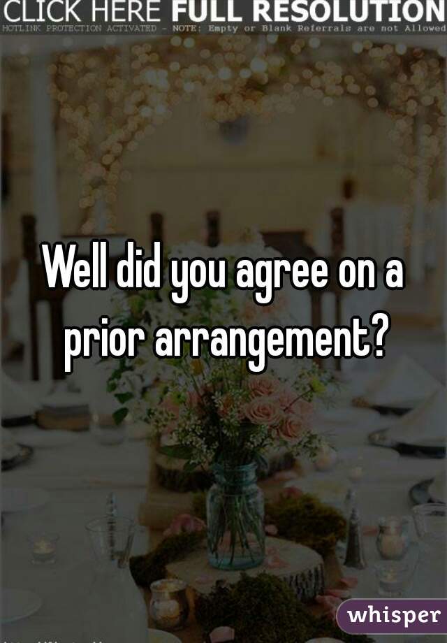 Well did you agree on a prior arrangement?