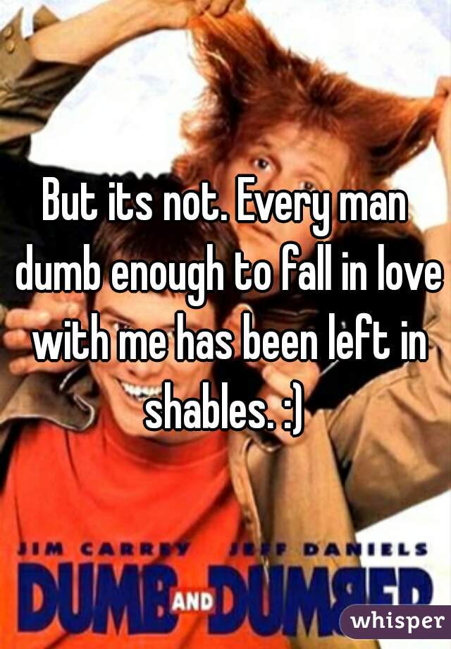 But its not. Every man dumb enough to fall in love with me has been left in shables. :) 