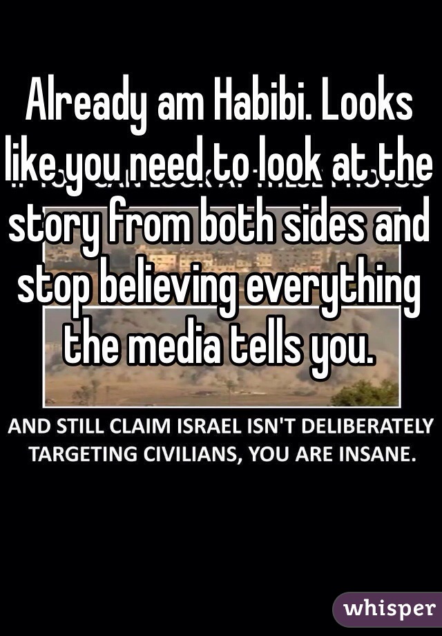 Already am Habibi. Looks like you need to look at the story from both sides and stop believing everything the media tells you. 