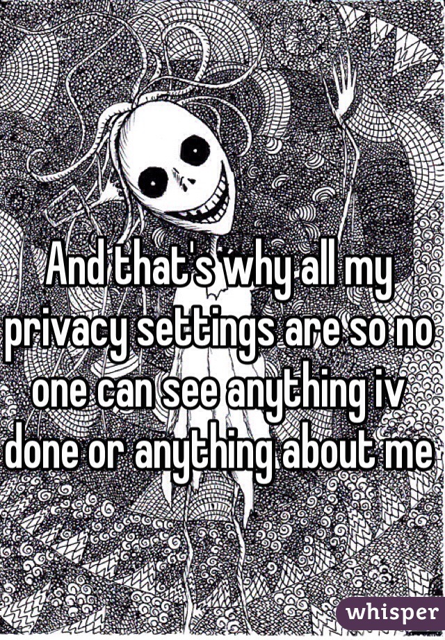 And that's why all my privacy settings are so no one can see anything iv done or anything about me 