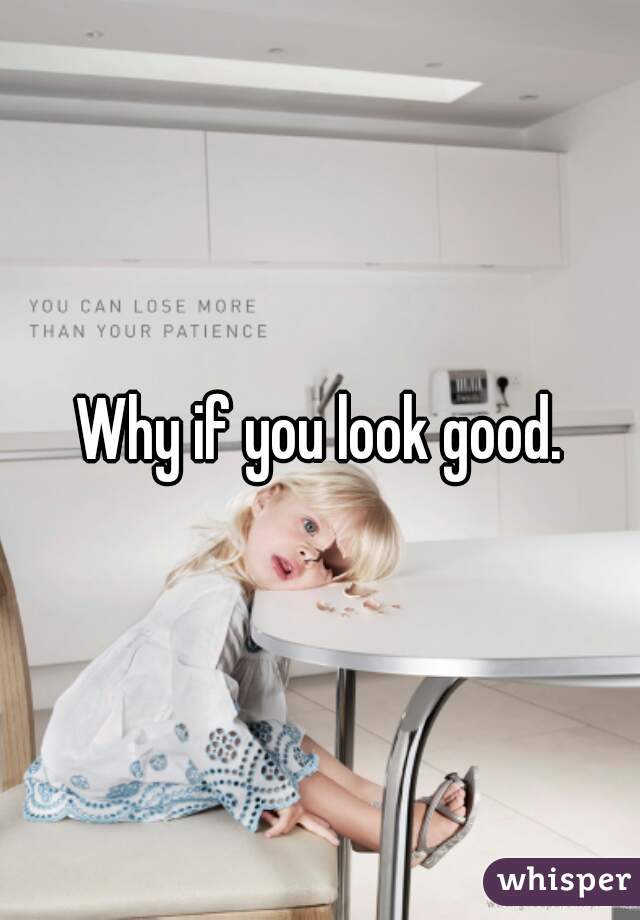 Why if you look good.