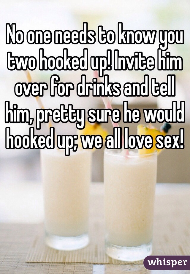No one needs to know you two hooked up! Invite him over for drinks and tell him, pretty sure he would hooked up; we all love sex!