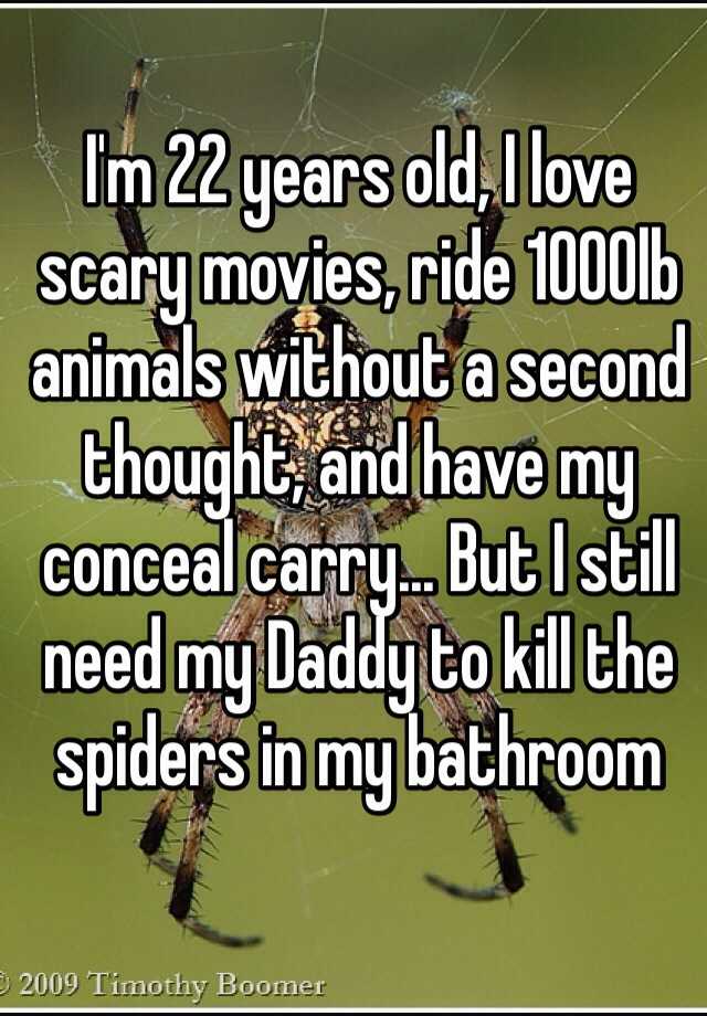 I'm 22 years old, I love scary movies, ride 1000lb animals without a second thought, and have my conceal carry... But I still need my Daddy to kill the spiders in my bathroom