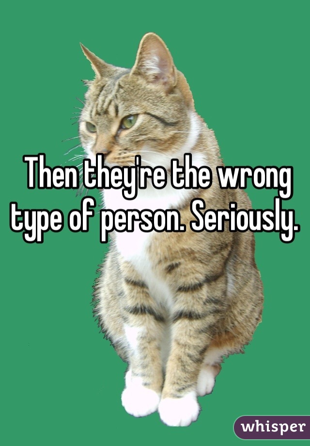 Then they're the wrong type of person. Seriously. 