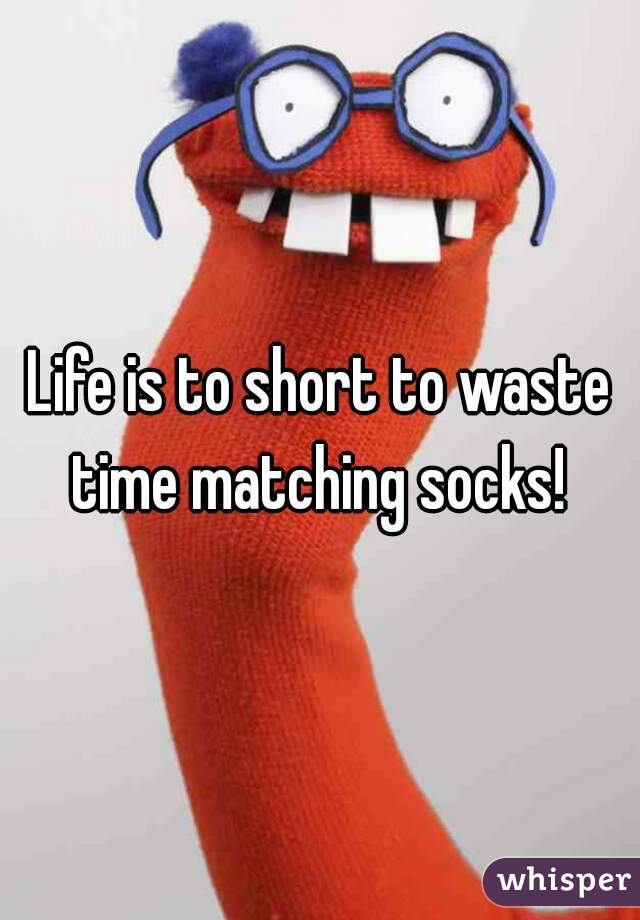 Life is to short to waste time matching socks! 