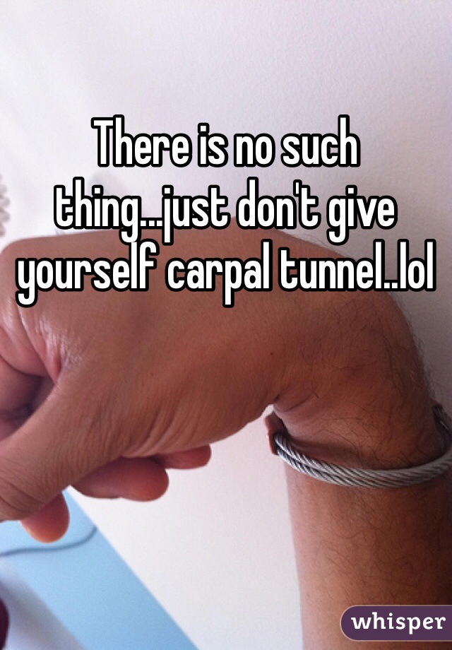 There is no such thing...just don't give yourself carpal tunnel..lol