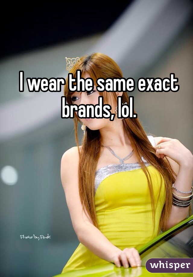 I wear the same exact brands, lol. 
