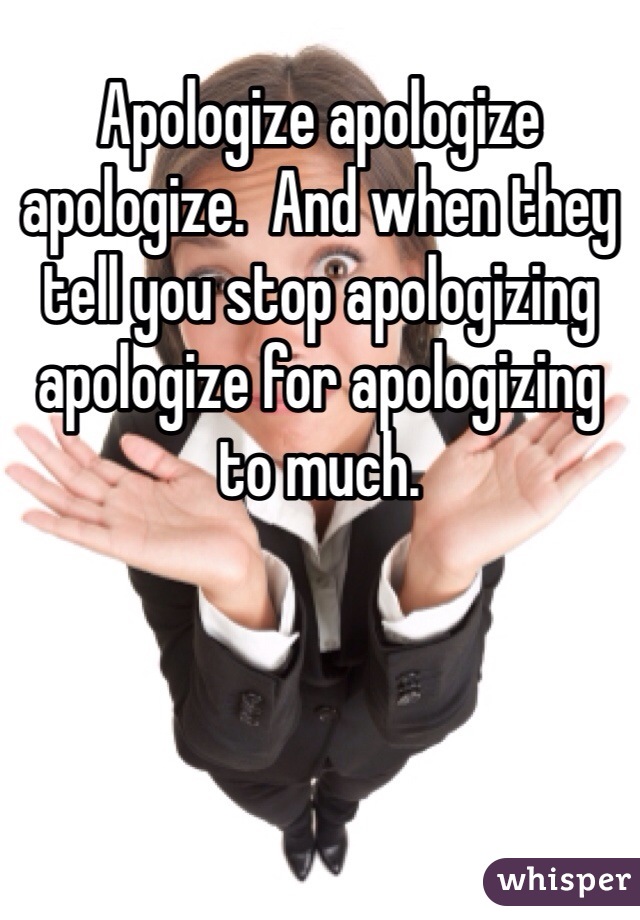 Apologize apologize apologize.  And when they tell you stop apologizing apologize for apologizing to much. 