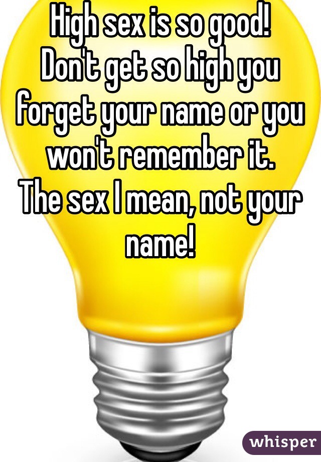 High sex is so good! 
Don't get so high you forget your name or you won't remember it.
The sex I mean, not your name! 