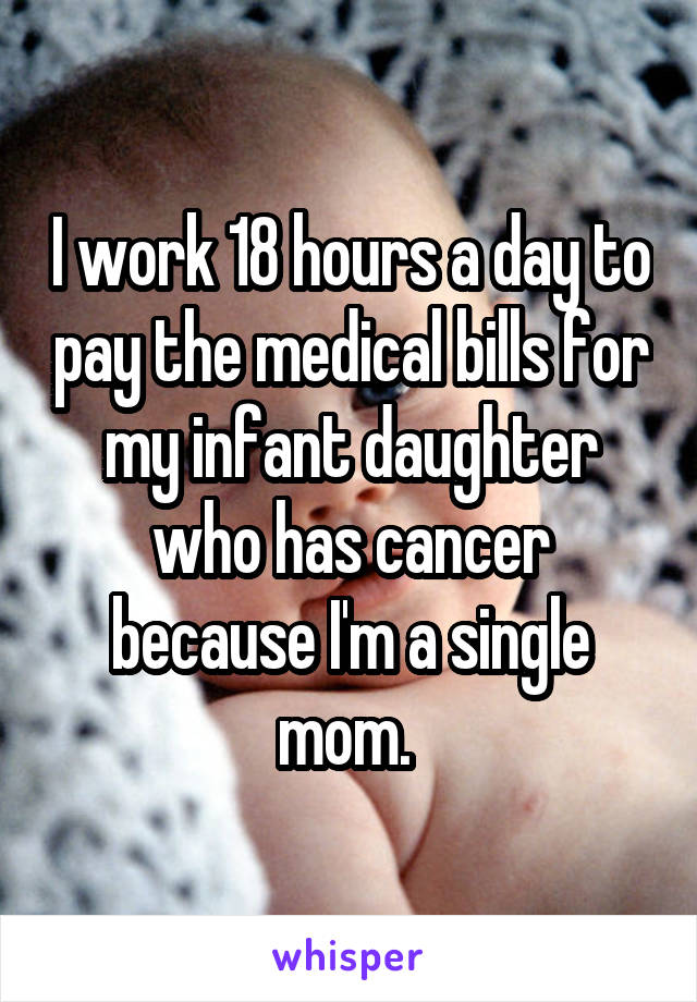 I work 18 hours a day to pay the medical bills for my infant daughter who has cancer because I'm a single mom. 