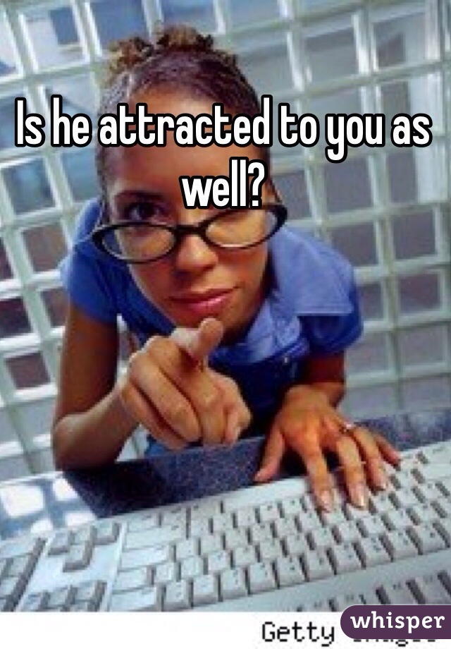 Is he attracted to you as well?