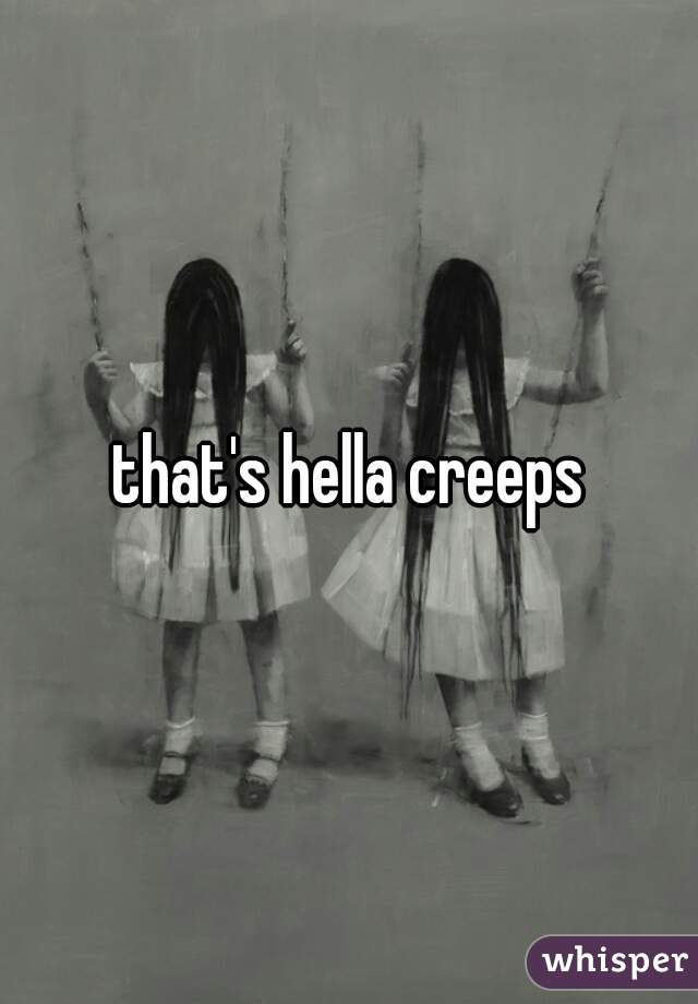 that's hella creeps