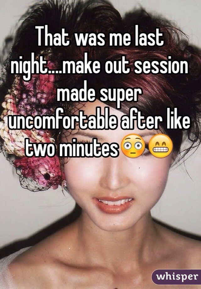 That was me last night....make out session made super uncomfortable after like two minutes😳😁