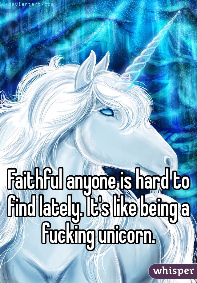 Faithful anyone is hard to find lately. It's like being a fucking unicorn.