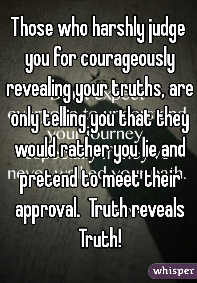 Those who harshly judge you for courageously revealing your truths, are only telling you that they would rather you lie and pretend to meet their approval.  Truth reveals Truth!