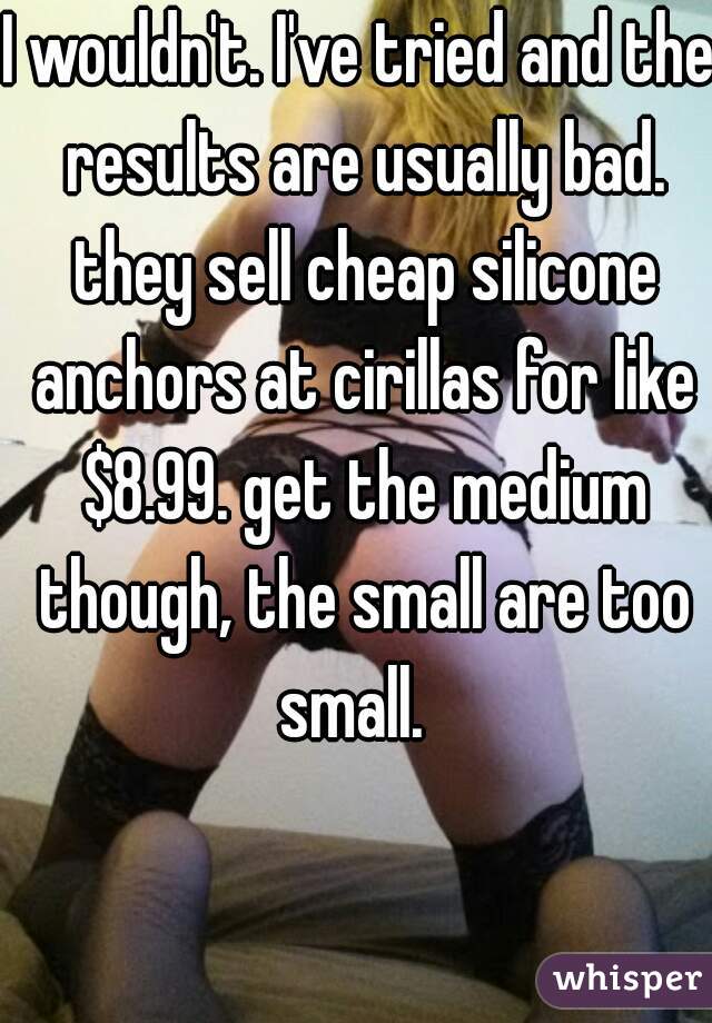 I wouldn't. I've tried and the results are usually bad. they sell cheap silicone anchors at cirillas for like $8.99. get the medium though, the small are too small.  
