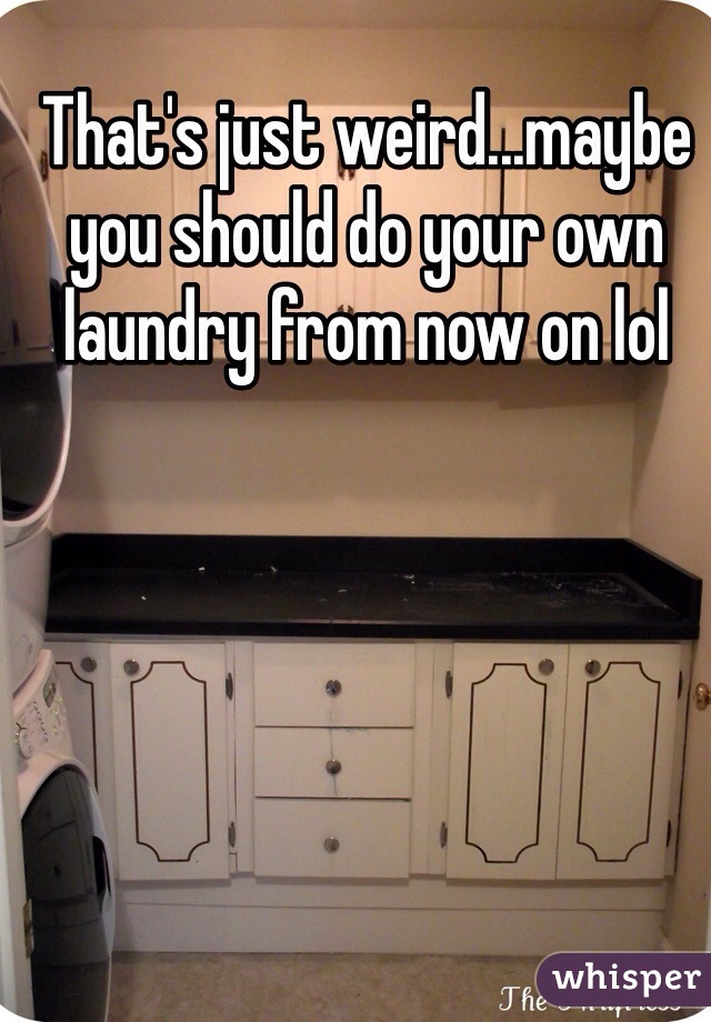 That's just weird...maybe you should do your own laundry from now on lol 