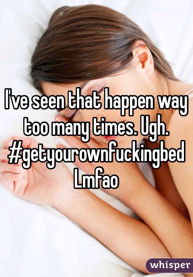 I've seen that happen way too many times. Ugh.
#getyourownfuckingbed
Lmfao
