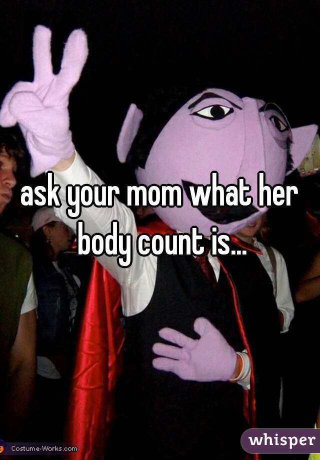 ask your mom what her body count is...