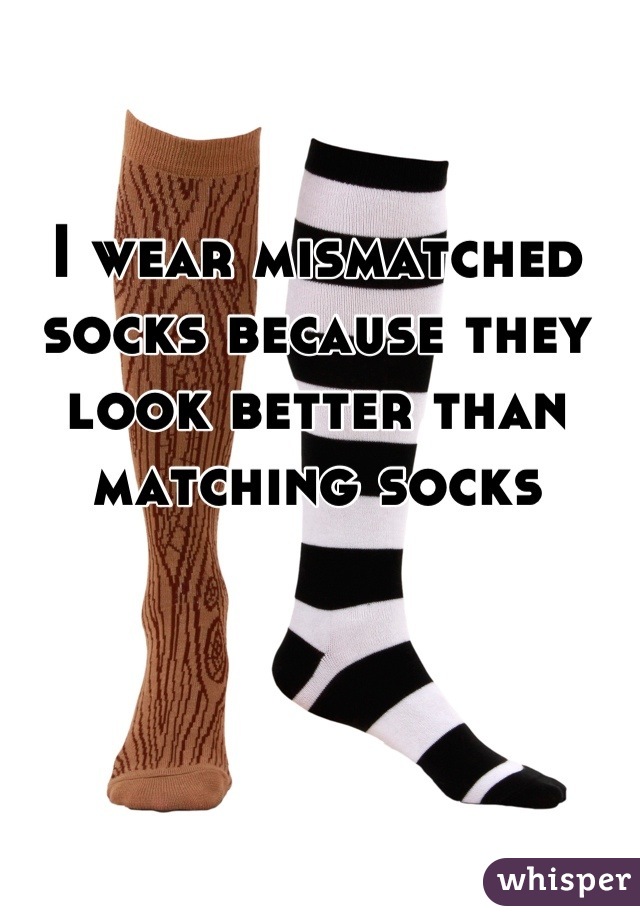 I wear mismatched socks because they look better than matching socks