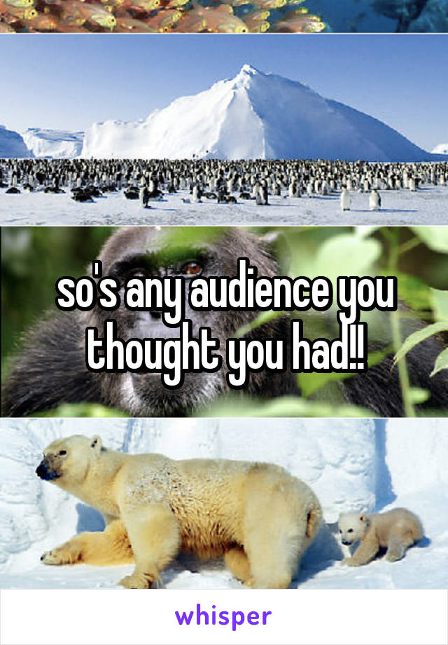 so's any audience you thought you had!!