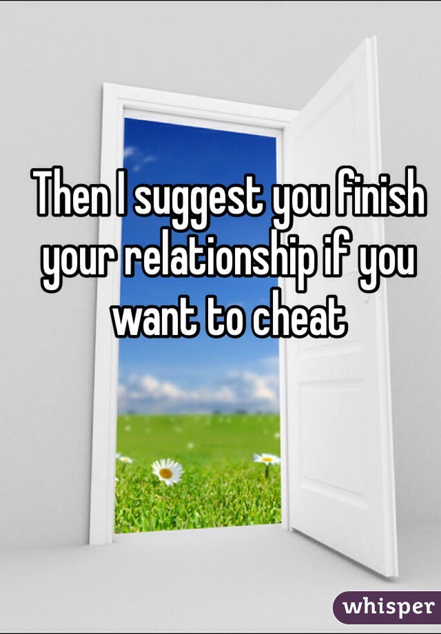 Then I suggest you finish your relationship if you want to cheat 