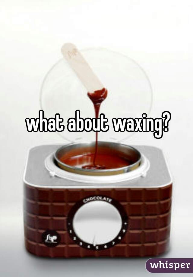 what about waxing?