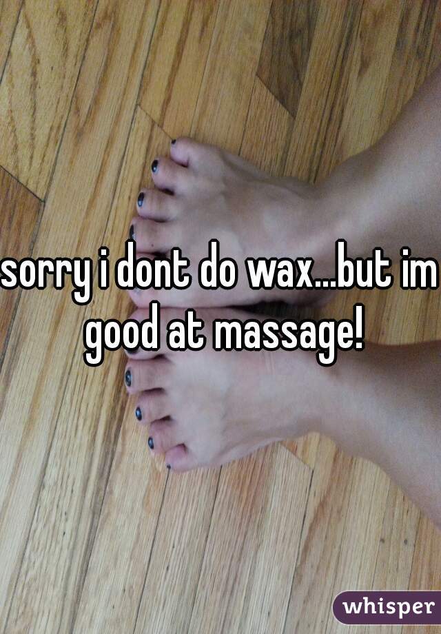 sorry i dont do wax...but im good at massage!