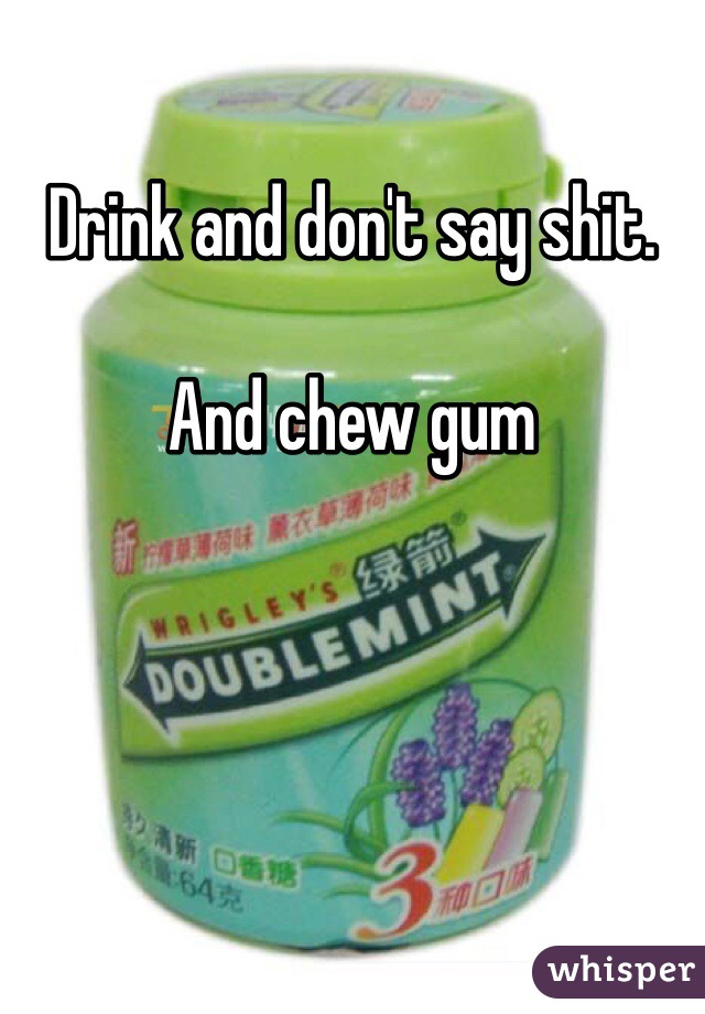 Drink and don't say shit.

And chew gum