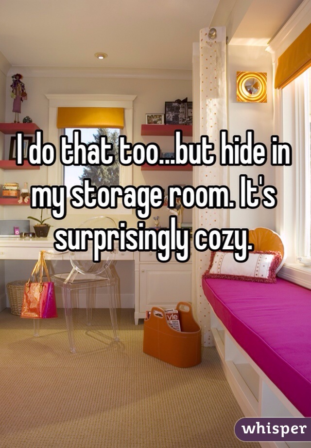 I do that too...but hide in my storage room. It's surprisingly cozy. 