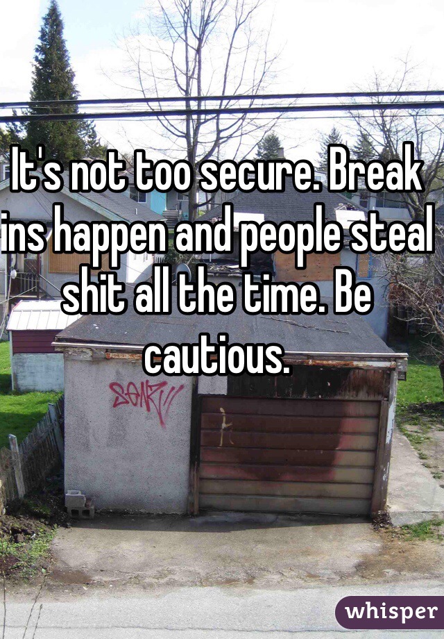 It's not too secure. Break ins happen and people steal shit all the time. Be cautious.