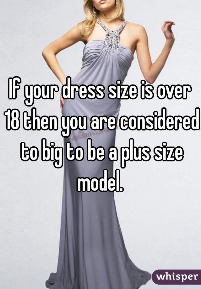 If your dress size is over 18 then you are considered to big to be a plus size model. 