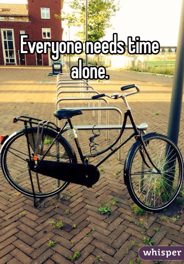 Everyone needs time alone.   
