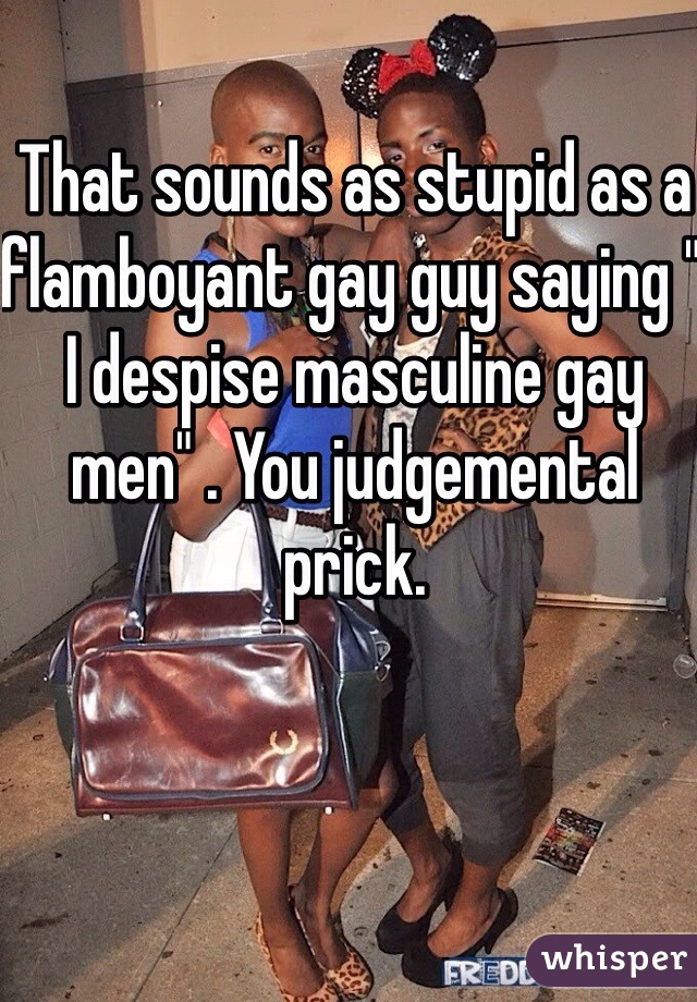 That sounds as stupid as a flamboyant gay guy saying " I despise masculine gay men" . You judgemental prick.