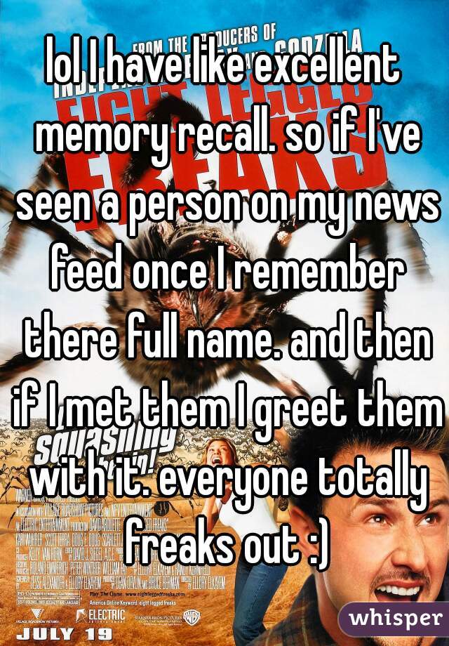 lol I have like excellent memory recall. so if I've seen a person on my news feed once I remember there full name. and then if I met them I greet them with it. everyone totally freaks out :)