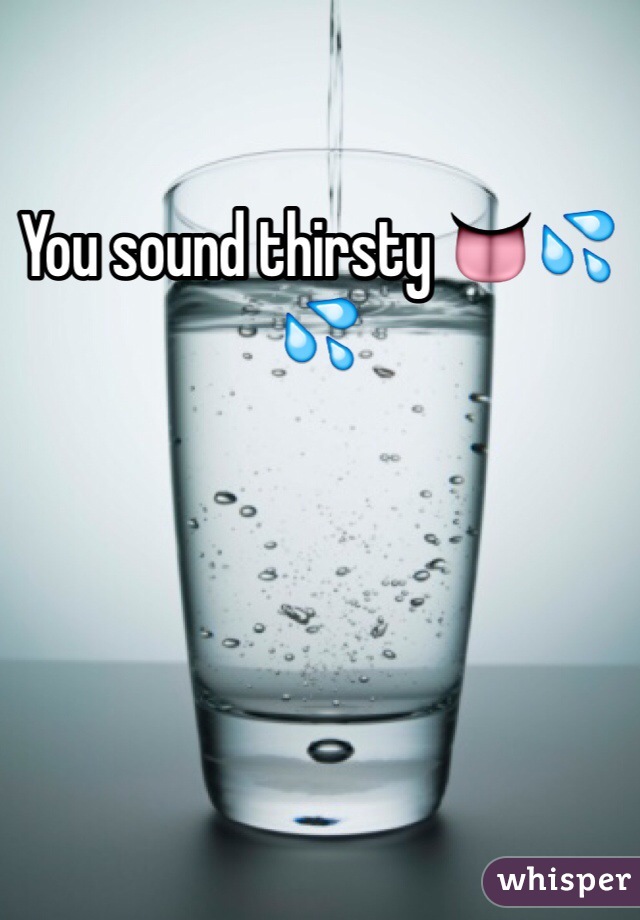 You sound thirsty 👅💦💦