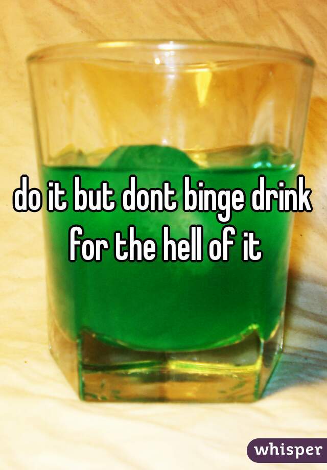 do it but dont binge drink for the hell of it