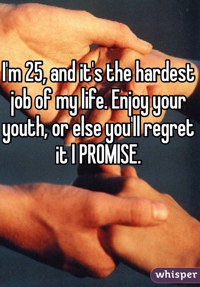 I'm 25, and it's the hardest job of my life. Enjoy your youth, or else you'll regret it I PROMISE.